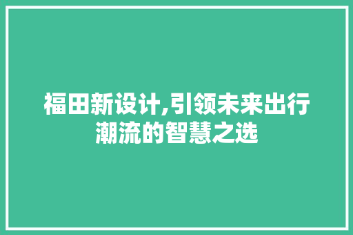 福田新设计,引领未来出行潮流的智慧之选 福田新设计,引领未来出行潮流的智慧之选 农业常识