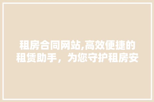 租房合同网站,高效便捷的租赁助手，为您守护租房安全