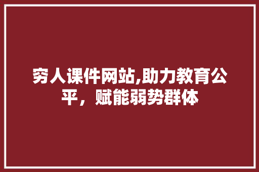 穷人课件网站,助力教育公平，赋能弱势群体