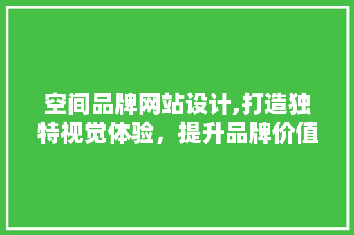 空间品牌网站设计,打造独特视觉体验，提升品牌价值 空间品牌网站设计,打造独特视觉体验，提升品牌价值 土壤施肥