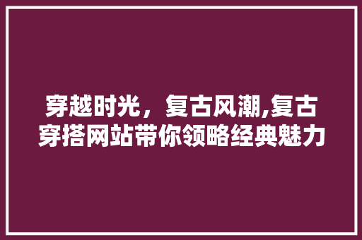 穿越时光，复古风潮,复古穿搭网站带你领略经典魅力