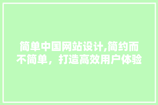 简单中国网站设计,简约而不简单，打造高效用户体验 简单中国网站设计,简约而不简单，打造高效用户体验 农业常识