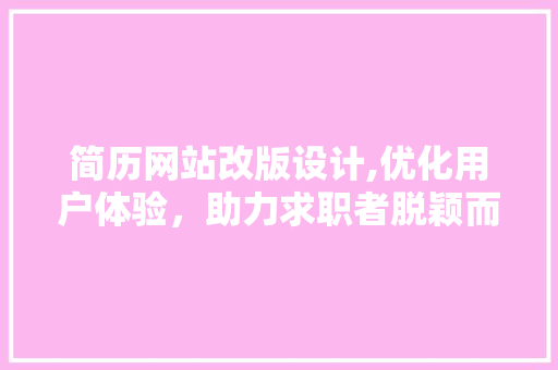 简历网站改版设计,优化用户体验，助力求职者脱颖而出