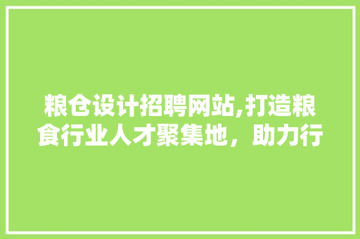 粮仓设计招聘网站,打造粮食行业人才聚集地，助力行业发展新篇章