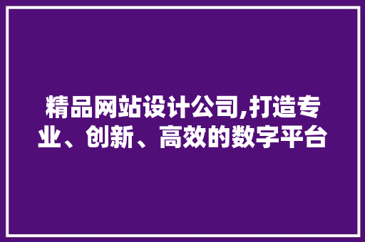 精品网站设计公司,打造专业、创新、高效的数字平台 精品网站设计公司,打造专业、创新、高效的数字平台 种植技巧