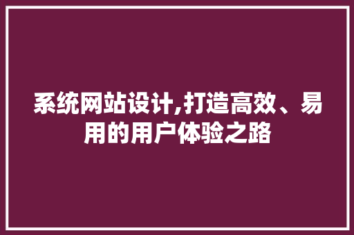 系统网站设计,打造高效、易用的用户体验之路 系统网站设计,打造高效、易用的用户体验之路 种植技巧