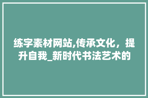 练字素材网站,传承文化，提升自我_新时代书法艺术的摇篮