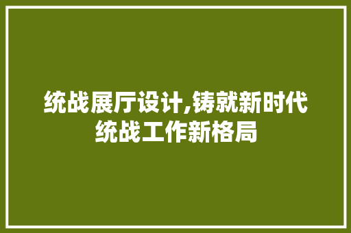 统战展厅设计,铸就新时代统战工作新格局