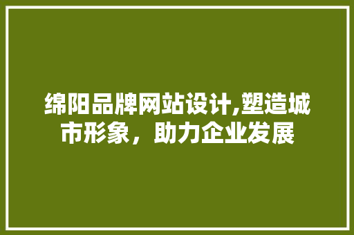 绵阳品牌网站设计,塑造城市形象，助力企业发展 绵阳品牌网站设计,塑造城市形象，助力企业发展 花朵知识