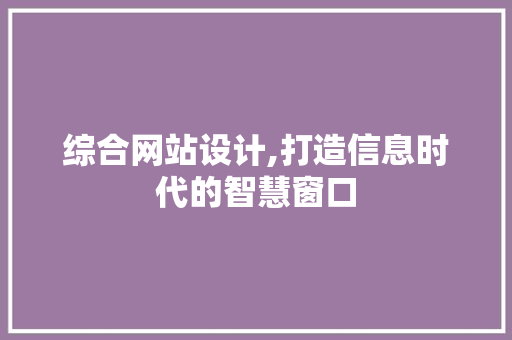 综合网站设计,打造信息时代的智慧窗口