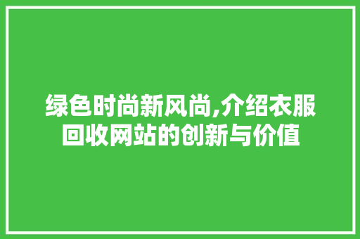 绿色时尚新风尚,介绍衣服回收网站的创新与价值 绿色时尚新风尚,介绍衣服回收网站的创新与价值 植物种类
