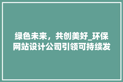 绿色未来，共创美好_环保网站设计公司引领可持续发展潮流