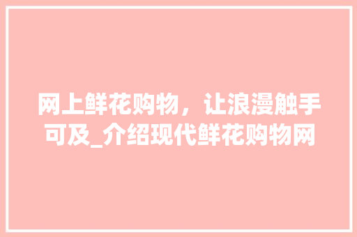网上鲜花购物，让浪漫触手可及_介绍现代鲜花购物网站的魅力 网上鲜花购物，让浪漫触手可及_介绍现代鲜花购物网站的魅力 土壤施肥