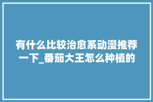 有什么比较治愈系动漫推荐一下_番茄大王怎么种植的视频