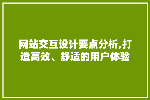 网站交互设计要点分析,打造高效、舒适的用户体验 网站交互设计要点分析,打造高效、舒适的用户体验 花朵知识