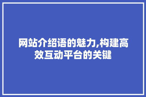 网站介绍语的魅力,构建高效互动平台的关键 网站介绍语的魅力,构建高效互动平台的关键 种植技巧