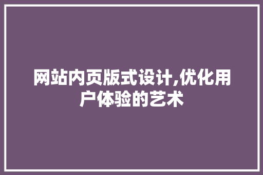 网站内页版式设计,优化用户体验的艺术 网站内页版式设计,优化用户体验的艺术 种植技巧