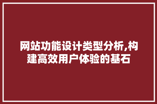 网站功能设计类型分析,构建高效用户体验的基石 网站功能设计类型分析,构建高效用户体验的基石 花朵知识