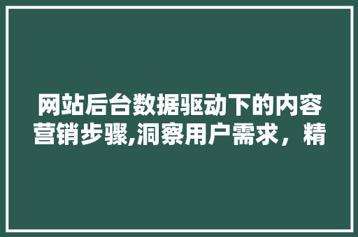 网站后台数据驱动下的内容营销步骤,洞察用户需求，精准布局未来 网站后台数据驱动下的内容营销步骤,洞察用户需求，精准布局未来 植物种类