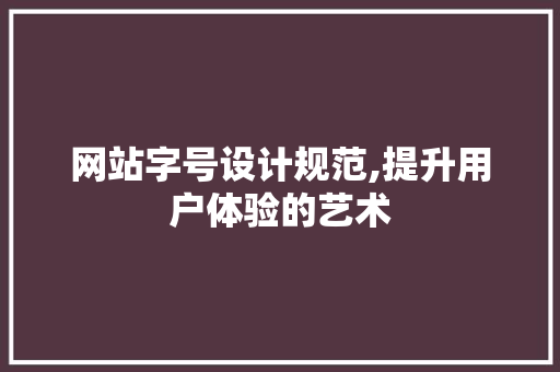 网站字号设计规范,提升用户体验的艺术