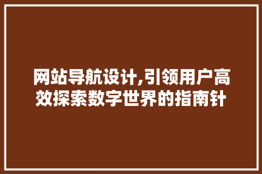 网站导航设计,引领用户高效探索数字世界的指南针