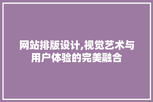 网站排版设计,视觉艺术与用户体验的完美融合 网站排版设计,视觉艺术与用户体验的完美融合 番茄种植技巧