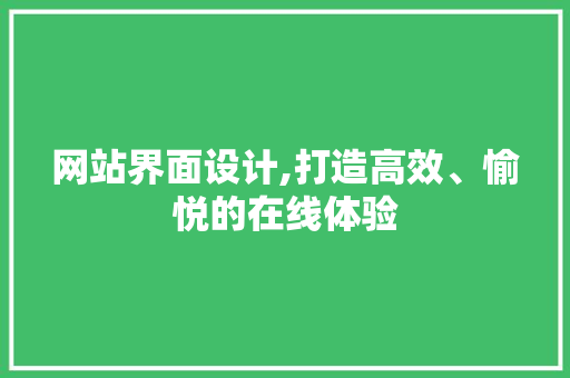 网站界面设计,打造高效、愉悦的在线体验 网站界面设计,打造高效、愉悦的在线体验 种植技巧