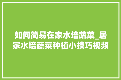 如何简易在家水培蔬菜_居家水培蔬菜种植小技巧视频