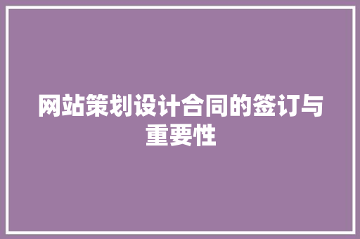 网站策划设计合同的签订与重要性