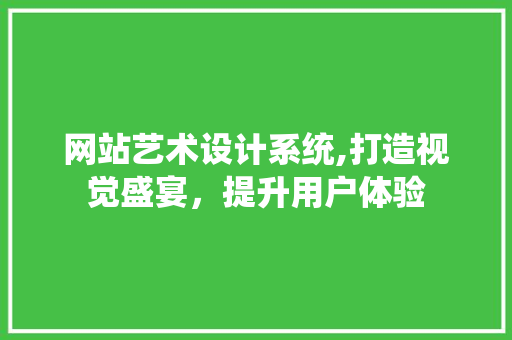 网站艺术设计系统,打造视觉盛宴，提升用户体验 网站艺术设计系统,打造视觉盛宴，提升用户体验 种植技巧