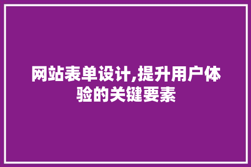 网站表单设计,提升用户体验的关键要素