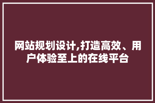 网站规划设计,打造高效、用户体验至上的在线平台 网站规划设计,打造高效、用户体验至上的在线平台 番茄种植技巧