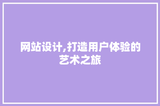 网站设计,打造用户体验的艺术之旅 网站设计,打造用户体验的艺术之旅 种植技巧