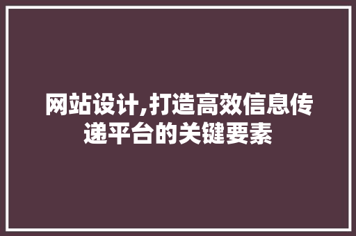 网站设计,打造高效信息传递平台的关键要素 网站设计,打造高效信息传递平台的关键要素 种植技巧
