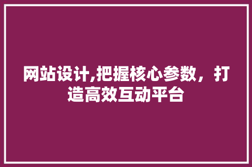 网站设计,把握核心参数，打造高效互动平台 网站设计,把握核心参数，打造高效互动平台 番茄种植技巧