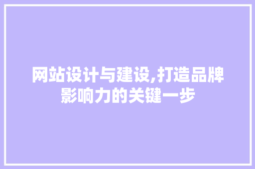 网站设计与建设,打造品牌影响力的关键一步 网站设计与建设,打造品牌影响力的关键一步 花朵知识
