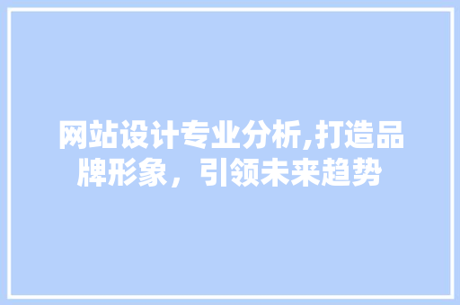 网站设计专业分析,打造品牌形象，引领未来趋势 网站设计专业分析,打造品牌形象，引领未来趋势 农业常识