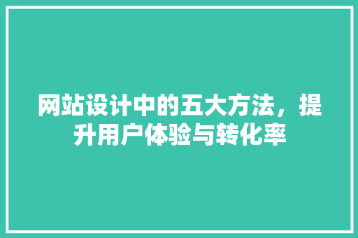 网站设计中的五大方法,提升用户体验与转化率 花朵知识 网站设计中的五大方法,提升用户体验与转化率 网站设计中的五大方法,提升用户体验与转化率 花朵知识