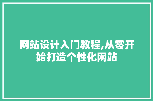 网站设计入门教程,从零开始打造个性化网站 网站设计入门教程,从零开始打造个性化网站 花朵知识