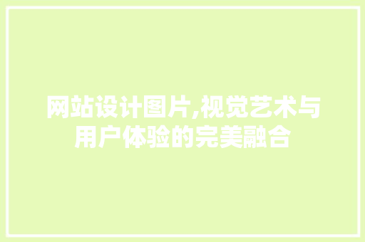 网站设计图片,视觉艺术与用户体验的完美融合