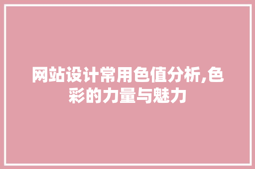 网站设计常用色值分析,色彩的力量与魅力 网站设计常用色值分析,色彩的力量与魅力 花朵知识