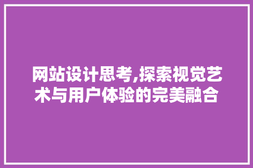 网站设计思考,探索视觉艺术与用户体验的完美融合