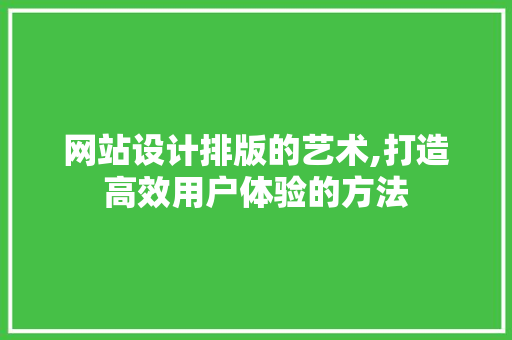 网站设计排版的艺术,打造高效用户体验的方法