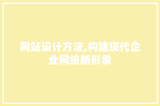 网站设计方法,构建现代企业网络新形象 网站设计方法,构建现代企业网络新形象 种植技巧