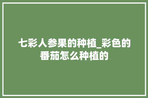 七彩人参果的种植_彩色的番茄怎么种植的 七彩人参果的种植_彩色的番茄怎么种植的 番茄病虫害防治