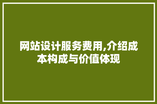 网站设计服务费用,介绍成本构成与价值体现 网站设计服务费用,介绍成本构成与价值体现 农业常识