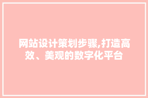 网站设计策划步骤,打造高效、美观的数字化平台
