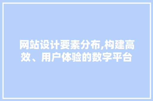 网站设计要素分布,构建高效、用户体验的数字平台 网站设计要素分布,构建高效、用户体验的数字平台 番茄病虫害防治