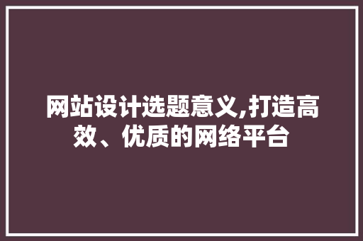 网站设计选题意义,打造高效、优质的网络平台