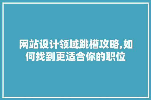网站设计领域跳槽攻略,如何找到更适合你的职位